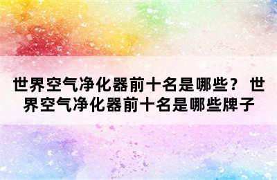 世界空气净化器前十名是哪些？ 世界空气净化器前十名是哪些牌子